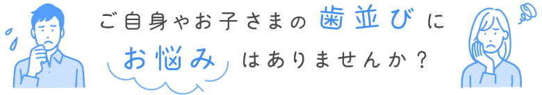 ご自身やお子さまの歯並びお悩みはありませんか？