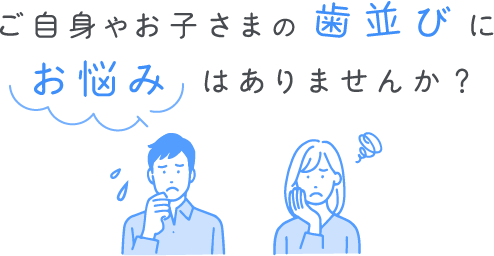 ご自身やお子さまの歯並びお悩みはありませんか？